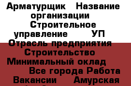 Арматурщик › Название организации ­ Строительное управление №316, УП › Отрасль предприятия ­ Строительство › Минимальный оклад ­ 50 000 - Все города Работа » Вакансии   . Амурская обл.,Архаринский р-н